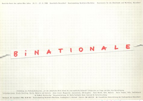 BiNATIONALE. Deutsche Kunst der späten 80er Jahre
Stephan Balkenhol, Michael Bauch, Heiner Blum, Werner Büttner, Heinz Emigholz, Georg Ettl, Ludger Gerdes, Georg Herold, Ulrich Horndash, Felix Stephan Huber, Thomas Huber, Axel Hütte, Jörg Immendorff, Bruno K. Axel Kasseböhmer, Harals Klingelhöller, Imi Knoebel, Klaus Merkel, Gerhard Merz, Reinhart Mucha, AlbertOehlen, Michael van Ofen, Thomas Ruff, Andreas Slominski, Manfred Stumpf, Rosemarie Trockel
24.9. – 27.11.1988