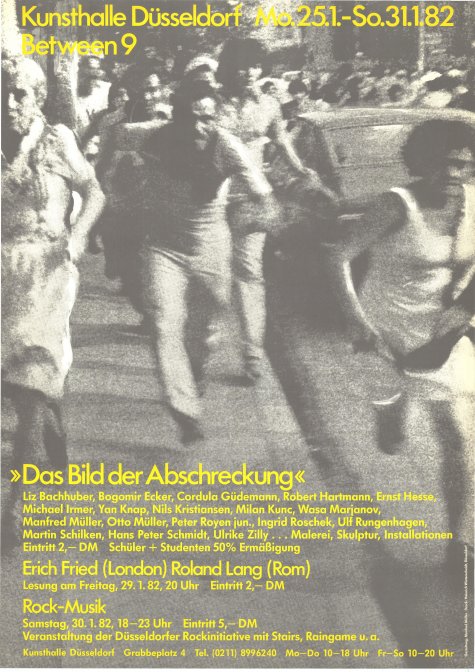 between 9
Das Bild der Abschreckung. Malerei, Skulptur, Installationen von Liz Bachhuber, Bogomir Ecker, Cordula Güdemann, Robert Hartmann, Ernst Hesse, Michael Irmer, Jan Knap, Nils Kristiansen, Milan Kunc, Wasa Marjanov, Manfred Müller, Otto Müller, Peter Royen jun., Ingrid Roschek, Ulf Rungenhagen, Martin Schilken, Hans Peter Schmidt, Ulrike Zilly
25.1. – 31.1.1982