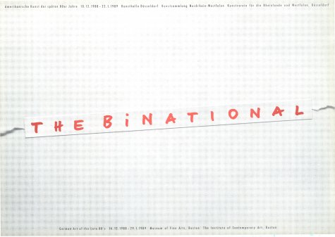 THE BiNATIONAL. American Art of the late 80’s
Ross Bleckner, St. Clair Cemin, Constance DeJong, Tim Ebner, Karen Finley, Robert Gober, Peter Halley, Conni Hatch, Tishan Hsu, Mike Kelley, Jeff Koons, Tony Labat, Anette Lemieux, David McDermott, Peter McGough, Tony Oursler, Stephen Prina, Richard Prince, Tom Rollins & K.O.S., Lorna Simson, Doug and Mike Starn, Haim Steinbach, Philip Taaffe, Meier Vaisman, Meg Webster, James Welling, Christopher Wool
10.12.1988 – 22.1.1989